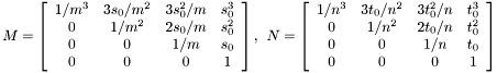 \[ M= \left[\begin{array}{cccc} 1/m^3 & 3 s_0/m^2 & 3 s_0^2/m & s_0^3 \\ 0 & 1/m^2 & 2 s_0/m & s_0^2 \\ 0 & 0 & 1/m & s_0 \\ 0 & 0 & 0 & 1 \end{array}\right], \:\: N= \left[\begin{array}{cccc} 1/n^3 & 3 t_0/n^2 & 3 t_0^2/n & t_0^3 \\ 0 & 1/n^2 & 2 t_0/n & t_0^2 \\ 0 & 0 & 1/n & t_0 \\ 0 & 0 & 0 & 1 \end{array}\right] \]